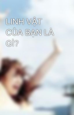 LINH VẬT CỦA BẠN LÀ GÌ?