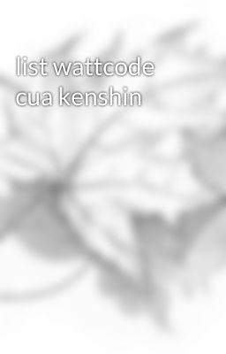 list wattcode cua kenshin