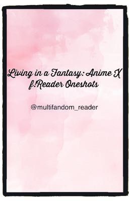 Living In a Fantasy: Anime x F! Reader Oneshots