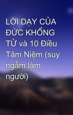 LỜI DẠY CỦA ĐỨC KHỔNG TỬ và 10 Điều Tâm Niệm (suy ngẫm làm người)