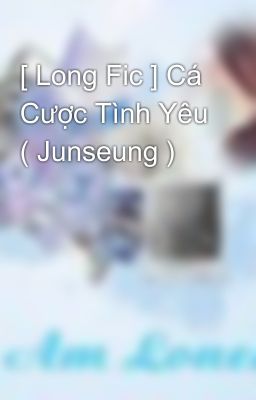 [ Long Fic ] Cá Cược Tình Yêu ( Junseung )