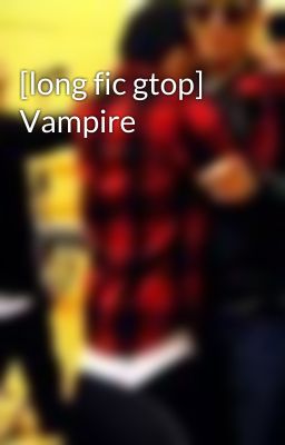 [long fic gtop] Vampire