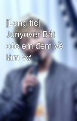 [Long fic] Junyover Bắt cóc em đem về làm vợ