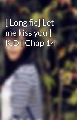 [ Long fic] Let me kiss you | K.D | Chap 14