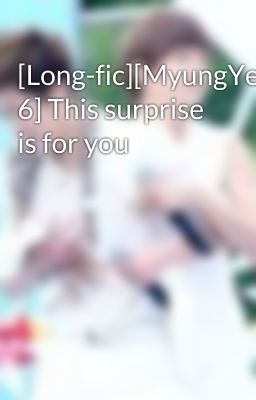 [Long-fic][MyungYeol][Chap 6] This surprise is for you