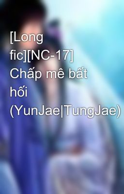 [Long fic][NC-17] Chấp mê bất hối (YunJae|TungJae)