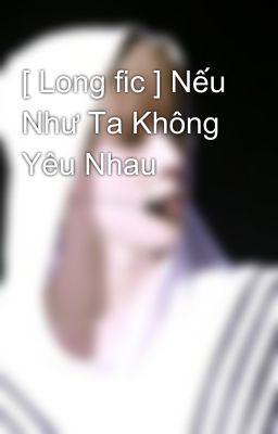 [ Long fic ] Nếu Như Ta Không Yêu Nhau