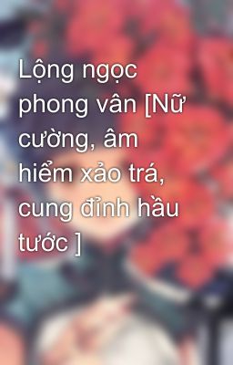 Lộng ngọc phong vân [Nữ cường, âm hiểm xảo trá, cung đỉnh hầu tước ]