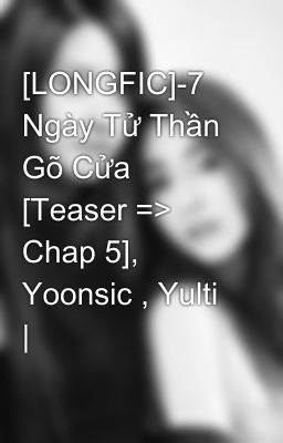 [LONGFIC]-7 Ngày Tử Thần Gõ Cửa [Teaser => Chap 5], Yoonsic , Yulti |