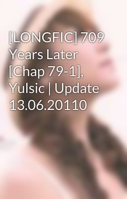 [LONGFIC] 709 Years Later [Chap 79-1], Yulsic | Update 13.06.20110