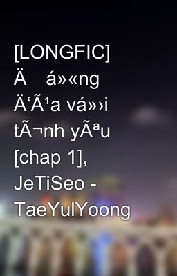 [LONGFIC] Äá»«ng Ä‘Ã¹a vá»›i tÃ¬nh yÃªu [chap 1], JeTiSeo - TaeYulYoong