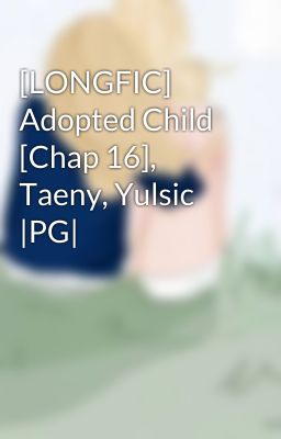 [LONGFIC] Adopted Child [Chap 16], Taeny, Yulsic |PG|