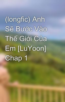 (longfic) Anh Sẽ Bước Vào Thế Giới Của Em [LuYoon] Chap 1