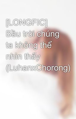 [LONGFIC] Bầu trời chúng ta không thể nhìn thấy (LuhanxChorong)