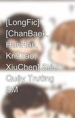 [LongFic] [ChanBaek, HunHan, KrisTao, XiuChen] Siêu Quậy Trường SM