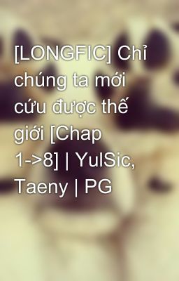 [LONGFIC] Chỉ chúng ta mới cứu được thế giới [Chap 1->8] | YulSic, Taeny | PG