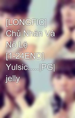 [LONGFIC] Chủ Nhân Và Nô Lệ [1-24END] Yulsic.....|PG| jelly