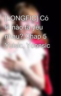 [LONGFIC] Có lẽ nào ta yêu nhau? Chap 5 Yulsic, Yoonsic