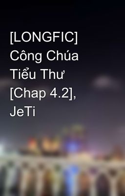 [LONGFIC] Công Chúa Tiểu Thư [Chap 4.2], JeTi