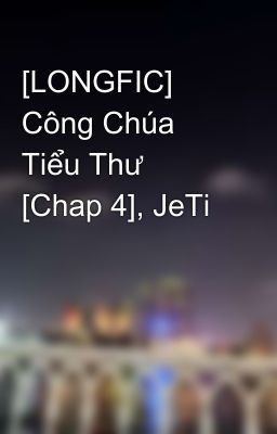 [LONGFIC] Công Chúa Tiểu Thư [Chap 4], JeTi