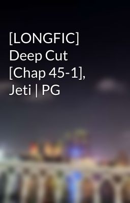 [LONGFIC] Deep Cut [Chap 45-1], Jeti | PG