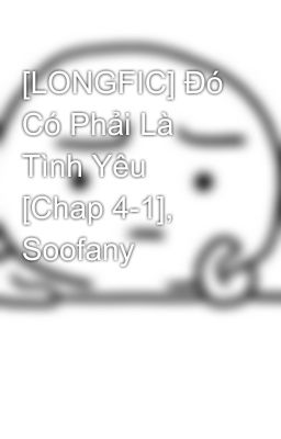 [LONGFIC] Đó Có Phải Là Tình Yêu [Chap 4-1], Soofany