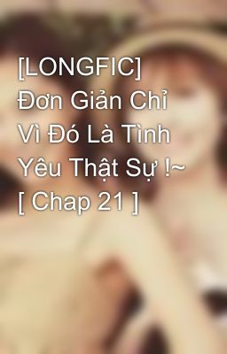 [LONGFIC] Đơn Giản Chỉ Vì Đó Là Tình Yêu Thật Sự !~ [ Chap 21 ]