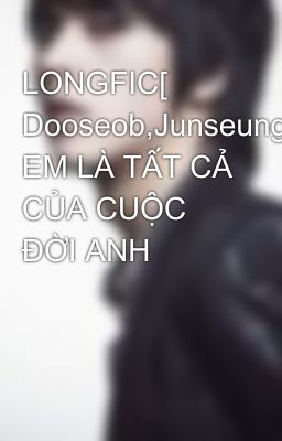 LONGFIC[ Dooseob,Junseung,Kiwoon] EM LÀ TẤT CẢ CỦA CUỘC ĐỜI ANH