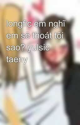 longfic em nghĩ em sẽ thoát tôi sao? yulsic taeny