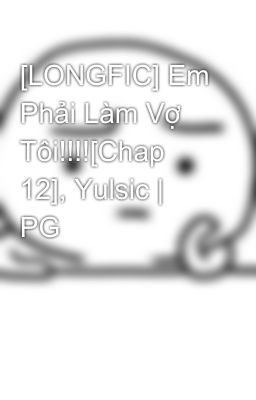 [LONGFIC] Em Phải Làm Vợ Tôi!!!![Chap 12], Yulsic | PG