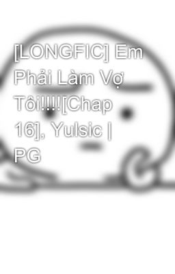 [LONGFIC] Em Phải Làm Vợ Tôi!!!![Chap 16], Yulsic | PG