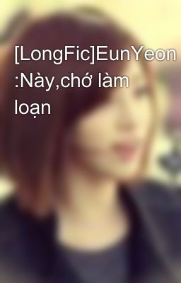 [LongFic]EunYeon :Này,chớ làm loạn