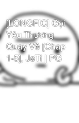 [LONGFIC] Gọi Yêu Thương Quay Về [Chap 1-5], JeTi | PG