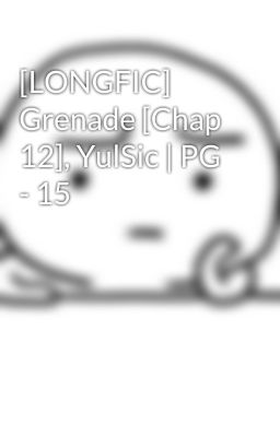 [LONGFIC] Grenade [Chap 12], YulSic | PG - 15