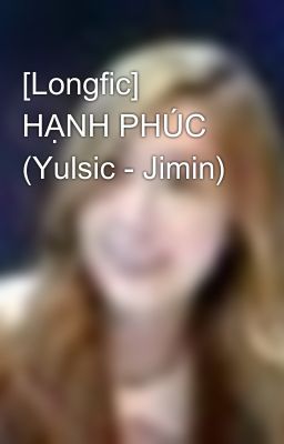 [Longfic] HẠNH PHÚC (Yulsic - Jimin)