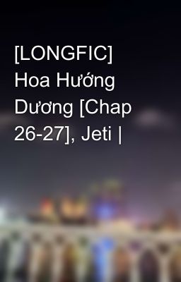 [LONGFIC] Hoa Hướng Dương [Chap 26-27], Jeti |