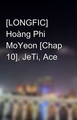 [LONGFIC] Hoàng Phi MoYeon [Chap 10], JeTi, Ace