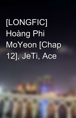 [LONGFIC] Hoàng Phi MoYeon [Chap 12], JeTi, Ace