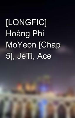 [LONGFIC] Hoàng Phi MoYeon [Chap 5], JeTi, Ace