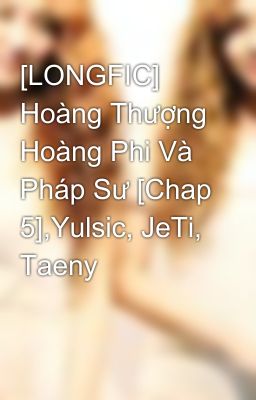 [LONGFIC] Hoàng Thượng Hoàng Phi Và Pháp Sư [Chap 5],Yulsic, JeTi, Taeny