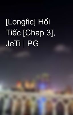 [Longfic] Hối Tiếc [Chap 3], JeTi | PG