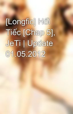 [Longfic] Hối Tiếc [Chap 5], JeTi | Update 01.05.2012