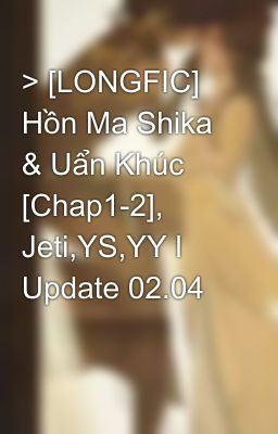 > [LONGFIC] Hồn Ma Shika & Uẩn Khúc [Chap1-2], Jeti,YS,YY l Update 02.04