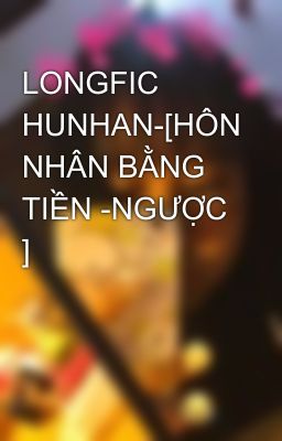 LONGFIC HUNHAN-[HÔN NHÂN BẰNG TIỀN -NGƯỢC ] 