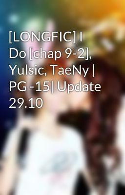 [LONGFIC] I Do [chap 9-2], Yulsic, TaeNy | PG -15| Update 29.10