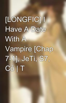 [LONGFIC] I Have A Date With A Vampire [Chap 7-1], JeTi, S7, Cỏ | T