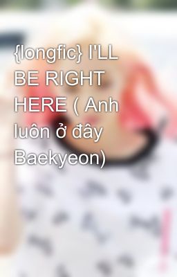 {longfic} I'LL BE RIGHT HERE ( Anh luôn ở đây Baekyeon)