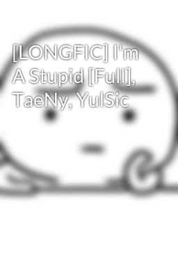 [LONGFIC] I'm A Stupid [Full], TaeNy, YulSic