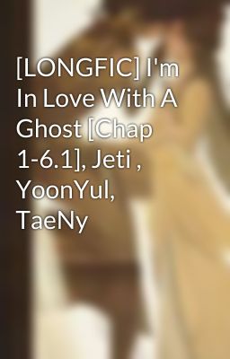 [LONGFIC] I'm In Love With A Ghost [Chap 1-6.1], Jeti , YoonYul, TaeNy