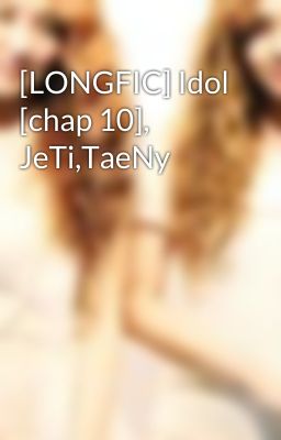 [LONGFIC] Idol [chap 10], JeTi,TaeNy